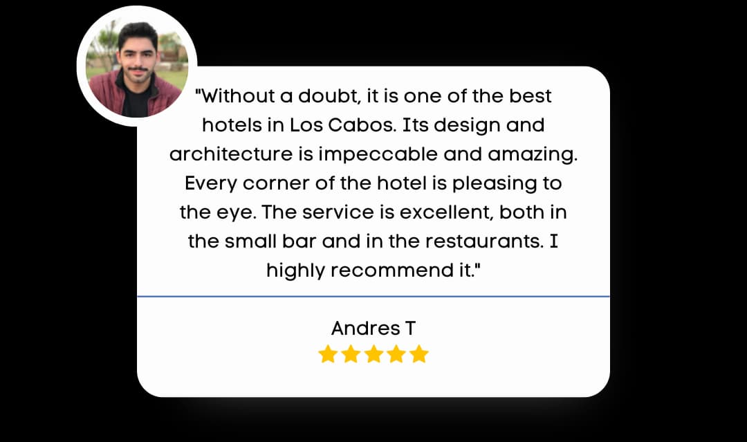 Review by Andres T that reads "Without a doubt, it is one of the best hotels in Los Cabos. Its design and architecture is impeccable and amazing. Every corner of the hotel is pleasing to the eye. The service is excellent, both in the small bar and in the restaurants. I highly recommend it."